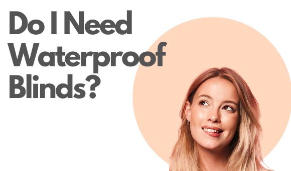 Do I need waterproof blinds?